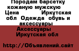  Породам барсетку кожаную мужскую . › Цена ­ 4 000 - Иркутская обл. Одежда, обувь и аксессуары » Аксессуары   . Иркутская обл.